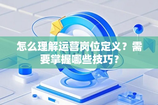 怎么理解运营岗位定义？需要掌握哪些技巧？